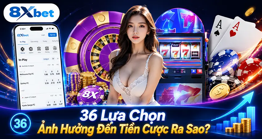 36 Lựa Chọn Ảnh Hưởng Đến Tiền Cược Ra Sao